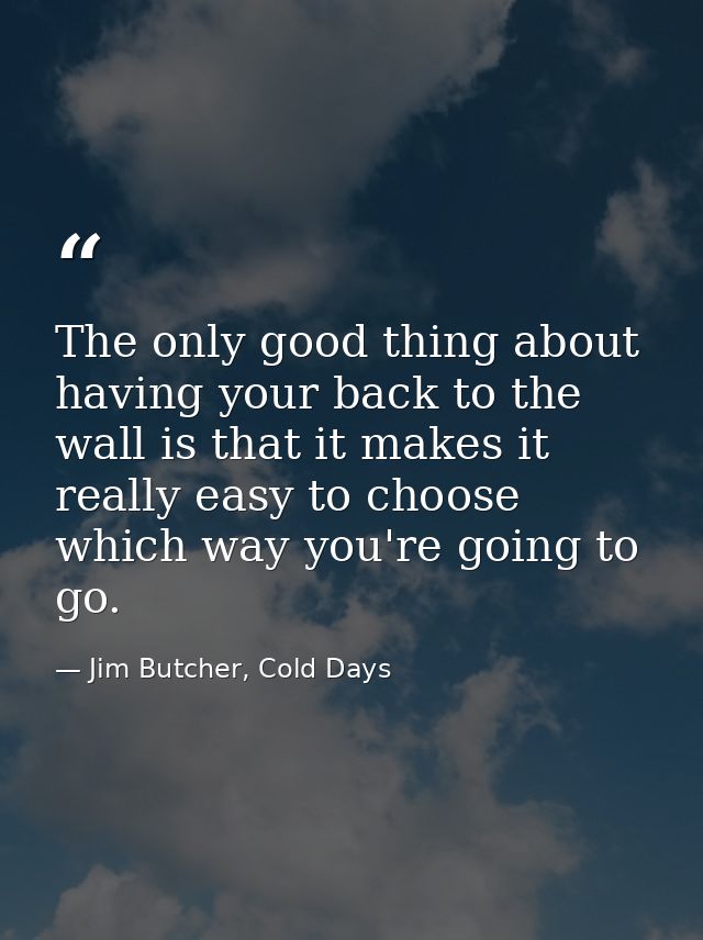 The only good thing about having your back to the wall is that it makes it really easy to choose which way you're going  — Jim Butcher, Cold Days