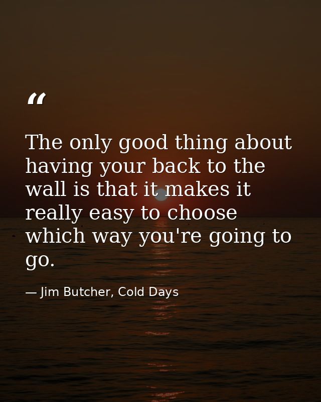 The only good thing about having your back to the wall is that it makes it really easy to choose which way you're going  — Jim Butcher, Cold Days