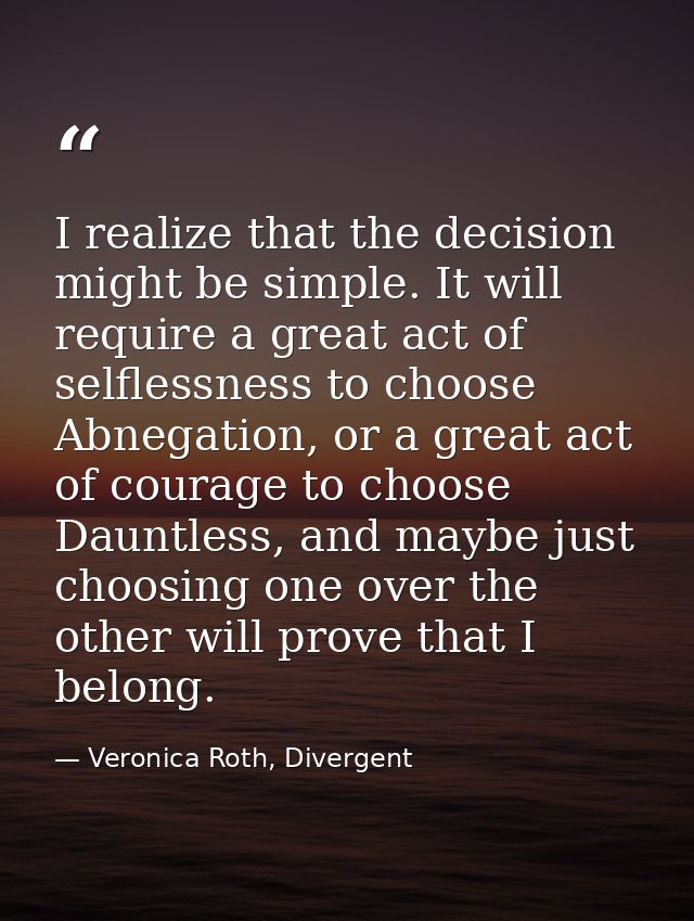 I realize that the decision might be simple. It will require a great act of selflessness to choose Abnegation, or a grea — Veronica Roth, Divergent