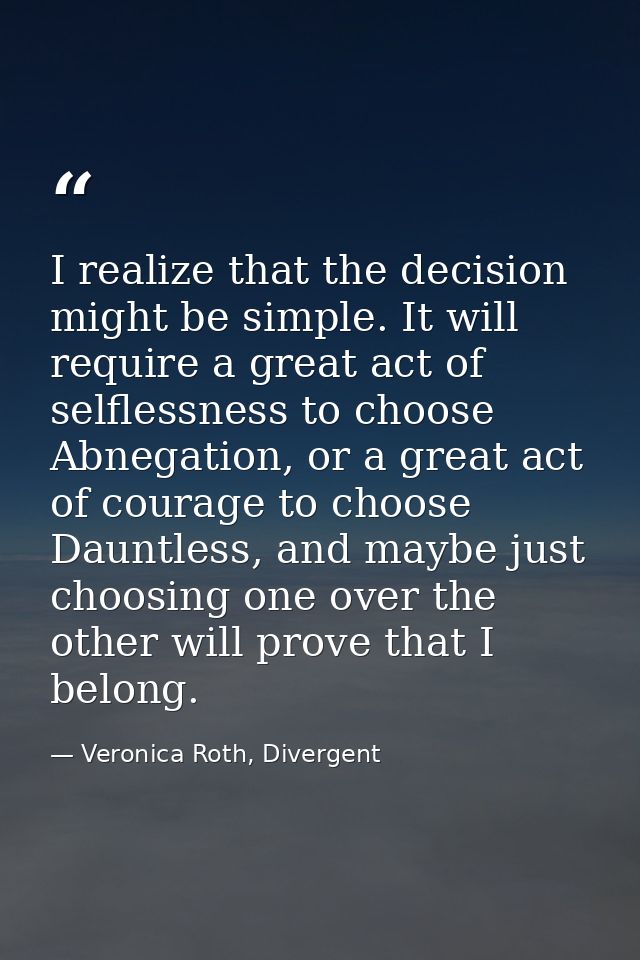 I realize that the decision might be simple. It will require a great act of selflessness to choose Abnegation, or a grea — Veronica Roth, Divergent