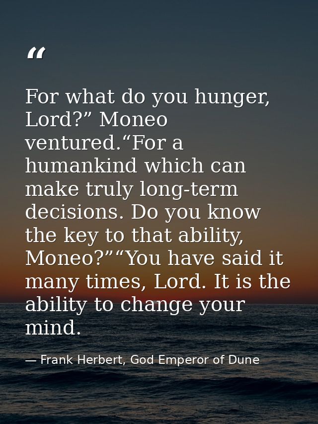 For what do you hunger, Lord?” Moneo ventured.“For a humankind which can make truly long-term decisions. Do you know the — Frank Herbert, God Emperor of Dune