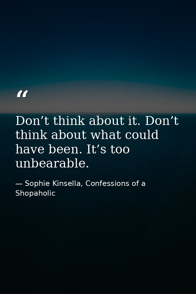 Don’t think about it. Don’t think about what could have been. It’s too unbearable. — Sophie Kinsella, Confessions of a Shopaholic