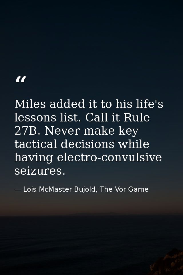 Miles added it to his life's lessons list. Call it Rule 27B. Never make key tactical decisions while having electro-conv — Lois McMaster Bujold, The Vor Game