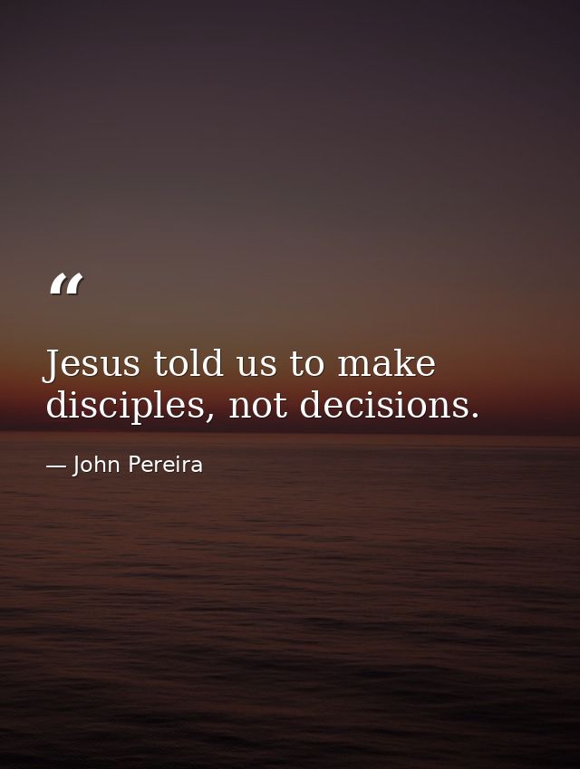 Jesus told us to make disciples, not decisions. — John Pereira