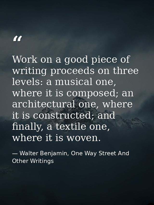 Work on a good piece of writing proceeds on three levels: a musical one, where it is composed; an architectural one, whe — Walter Benjamin, One Way Street And Other Writings