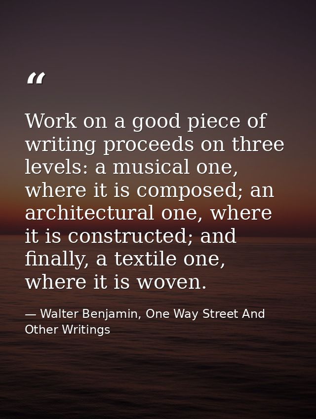 Work on a good piece of writing proceeds on three levels: a musical one, where it is composed; an architectural one, whe — Walter Benjamin, One Way Street And Other Writings