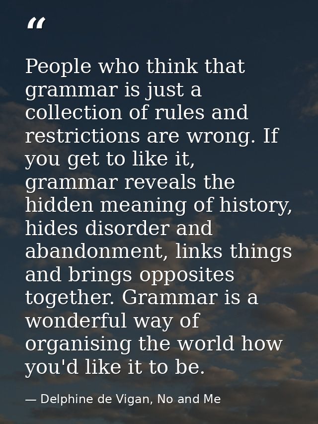 People who think that grammar is just a collection of rules and restrictions are wrong. If you get to like it, grammar r — Delphine de Vigan, No and Me