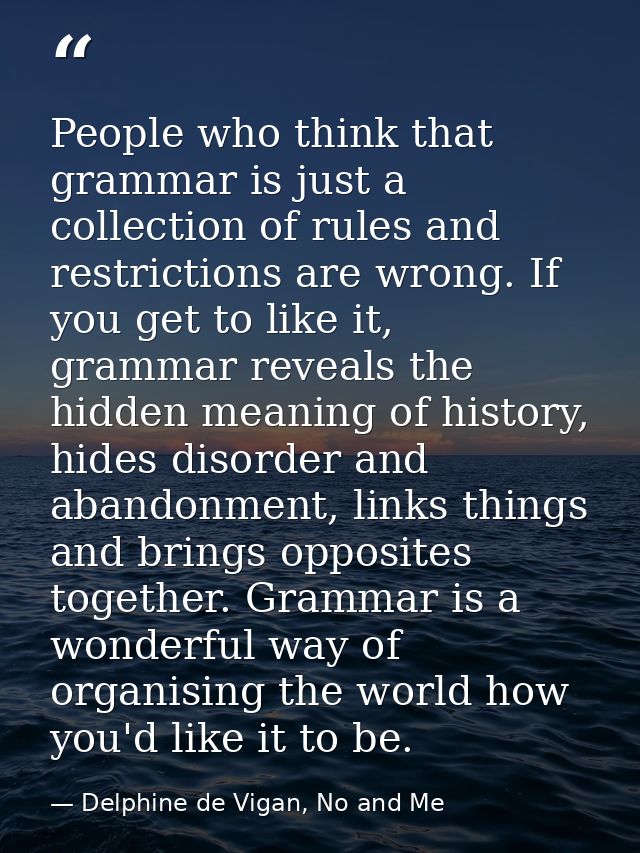 People who think that grammar is just a collection of rules and restrictions are wrong. If you get to like it, grammar r — Delphine de Vigan, No and Me