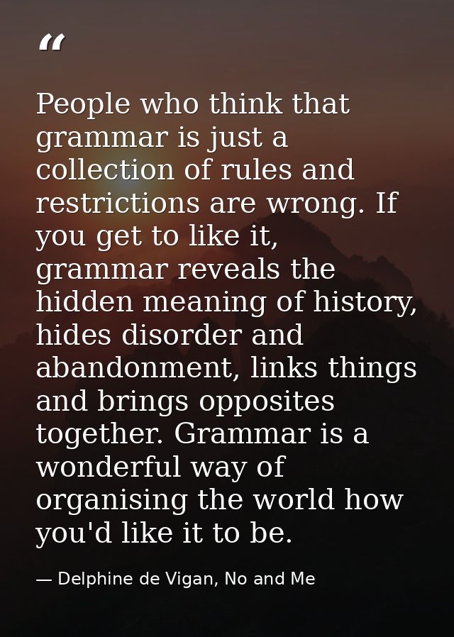 People who think that grammar is just a collection of rules and restrictions are wrong. If you get to like it, grammar r — Delphine de Vigan, No and Me
