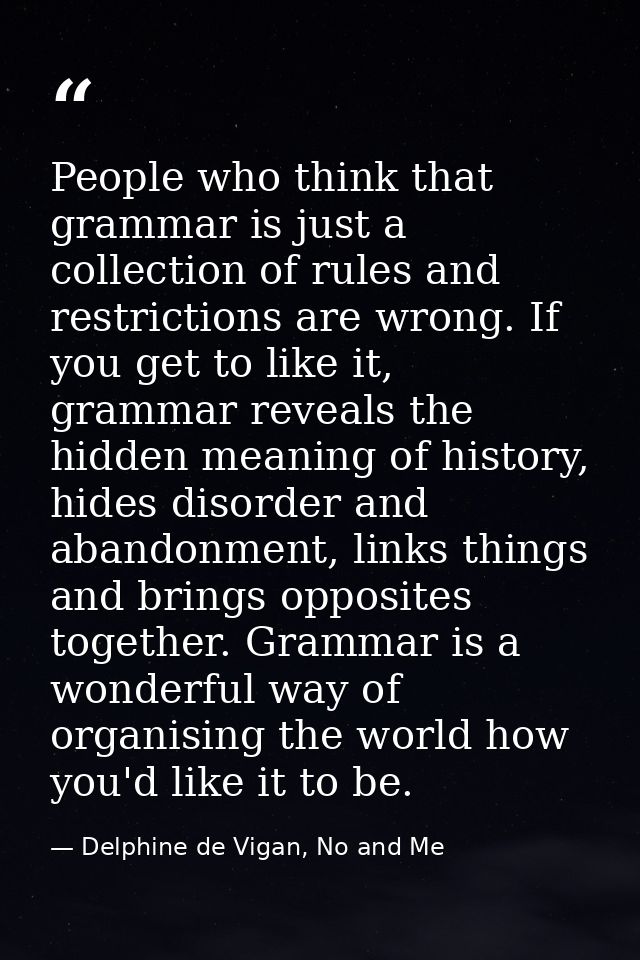 People who think that grammar is just a collection of rules and restrictions are wrong. If you get to like it, grammar r — Delphine de Vigan, No and Me