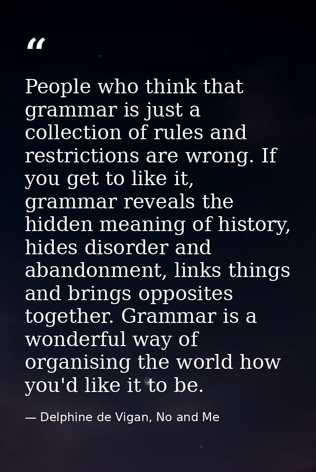 People who think that grammar is just a collection of rules and restrictions are wrong. If you get to like it, grammar r — Delphine de Vigan, No and Me