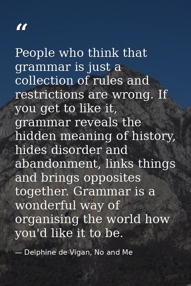 People who think that grammar is just a collection of rules and restrictions are wrong. If you get to like it, grammar r — Delphine de Vigan, No and Me