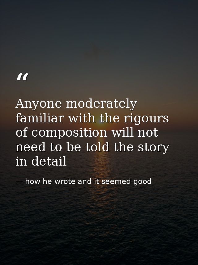 Anyone moderately familiar with the rigours of composition will not need to be told the story in detail — how he wrote and it seemed good