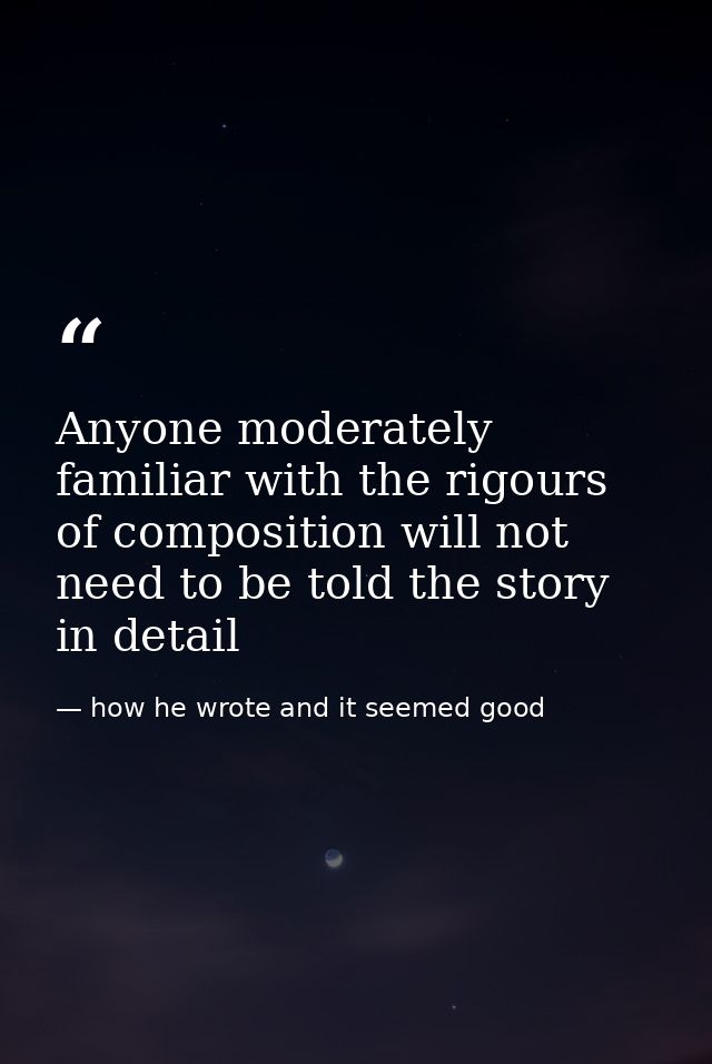 Anyone moderately familiar with the rigours of composition will not need to be told the story in detail — how he wrote and it seemed good