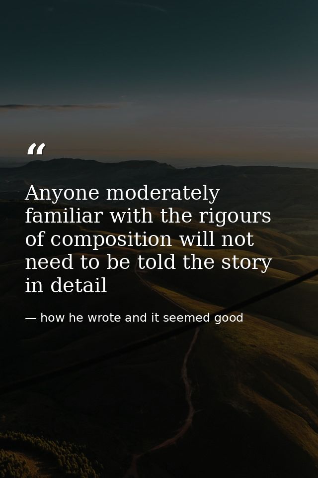 Anyone moderately familiar with the rigours of composition will not need to be told the story in detail — how he wrote and it seemed good