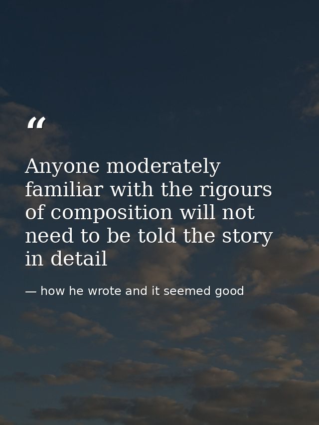 Anyone moderately familiar with the rigours of composition will not need to be told the story in detail — how he wrote and it seemed good