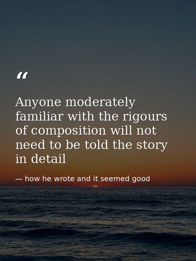 Anyone moderately familiar with the rigours of composition will not need to be told the story in detail — how he wrote and it seemed good