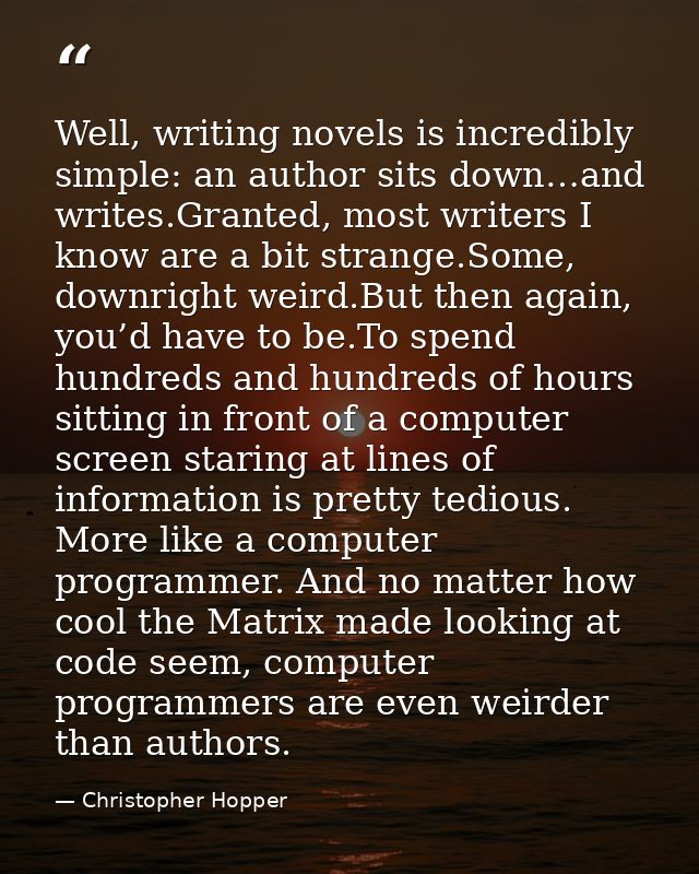 Well, writing novels is incredibly simple: an author sits down…and writes.Granted, most writers I know are a bit strange — Christopher Hopper