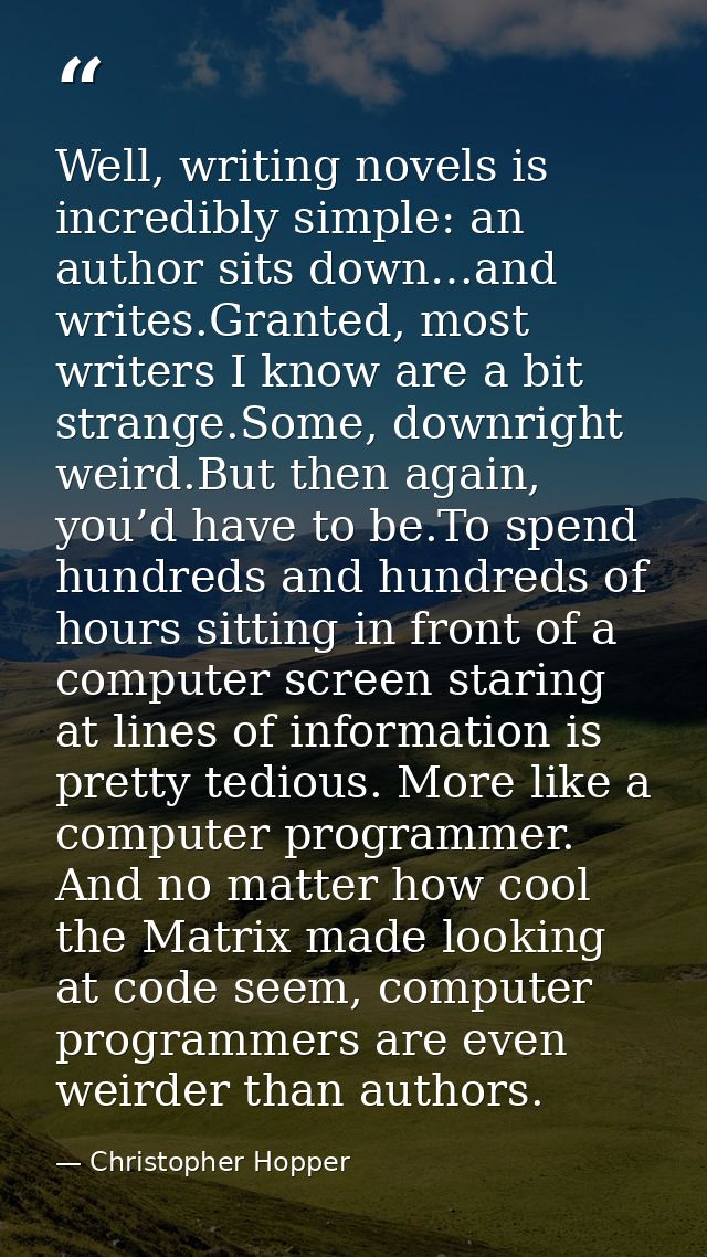 Well, writing novels is incredibly simple: an author sits down…and writes.Granted, most writers I know are a bit strange — Christopher Hopper