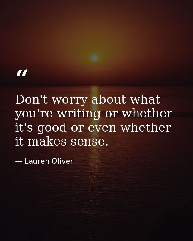 Don't worry about what you're writing or whether it's good or even whether it makes sense. — Lauren Oliver