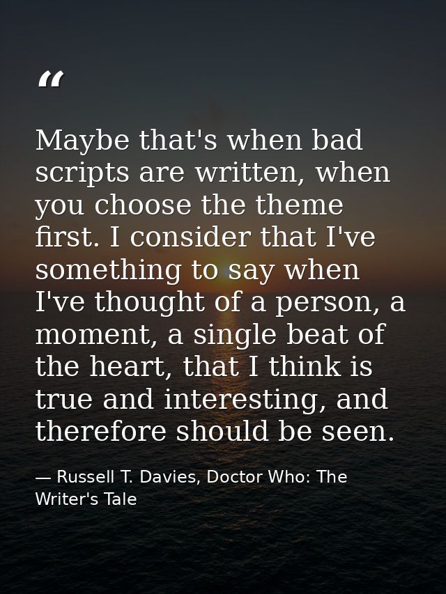Maybe that's when bad scripts are written, when you choose the theme first. I consider that I've something to say when I — Russell T. Davies, Doctor Who: The Writer's Tale