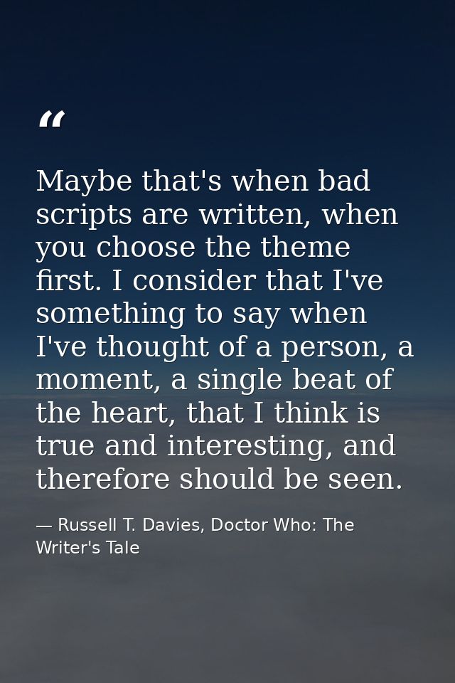 Maybe that's when bad scripts are written, when you choose the theme first. I consider that I've something to say when I — Russell T. Davies, Doctor Who: The Writer's Tale