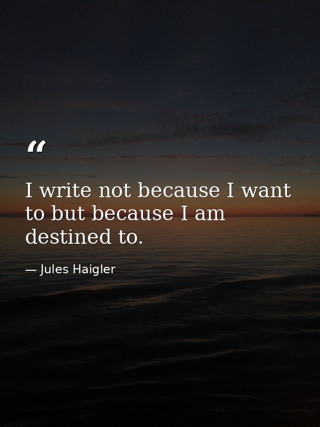I write not because I want to but because I am destined to. — Jules Haigler