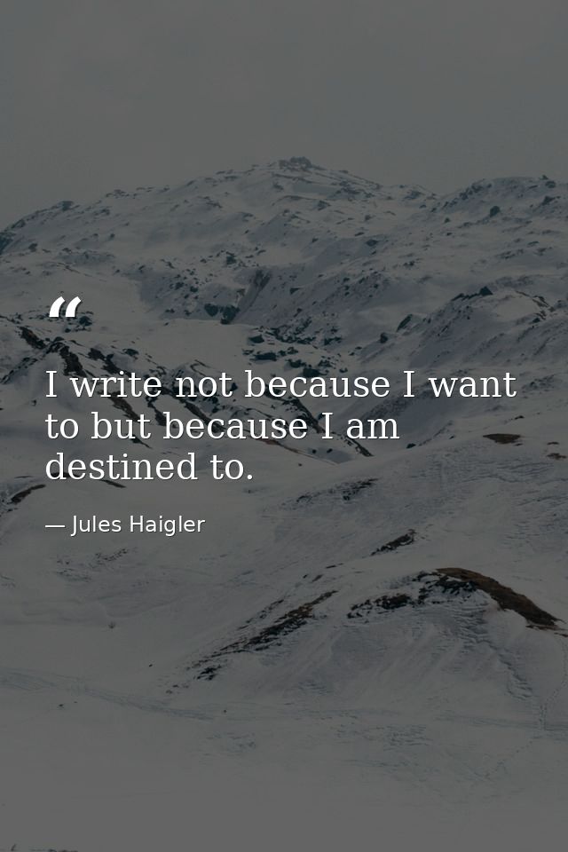 I write not because I want to but because I am destined to. — Jules Haigler