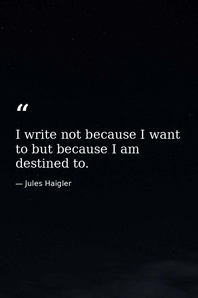 I write not because I want to but because I am destined to. — Jules Haigler