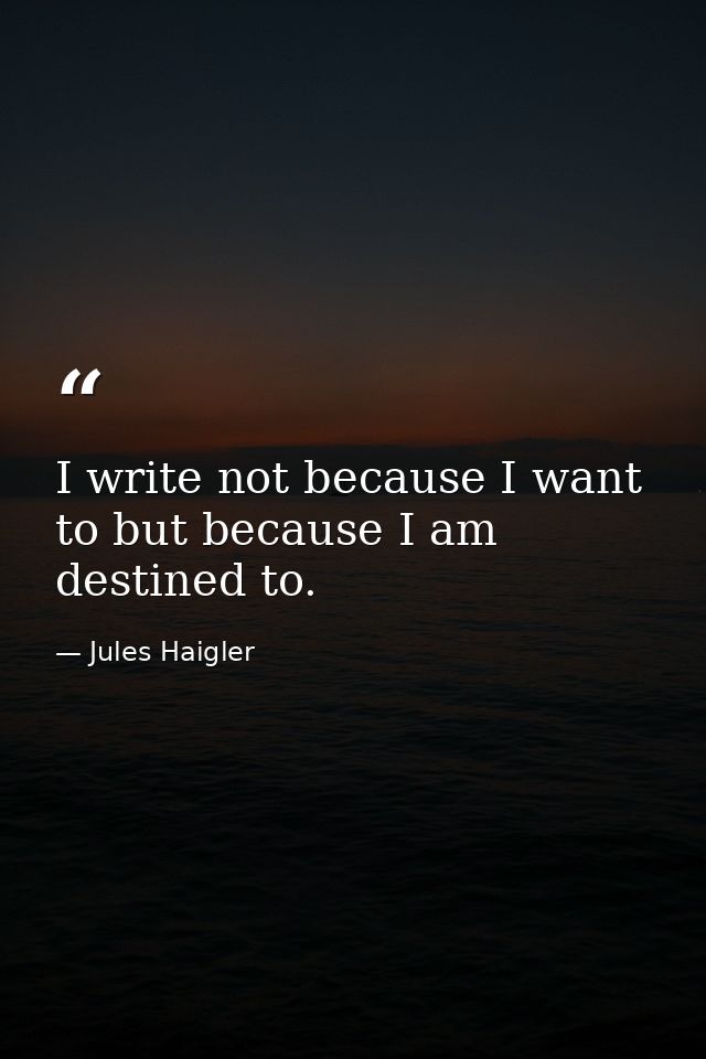 I write not because I want to but because I am destined to. — Jules Haigler
