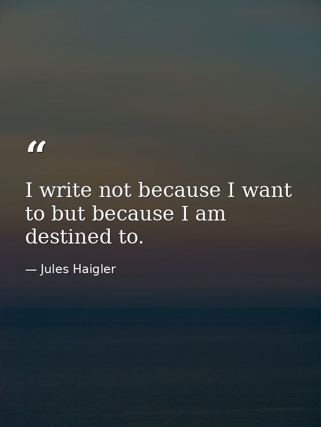 I write not because I want to but because I am destined to. — Jules Haigler
