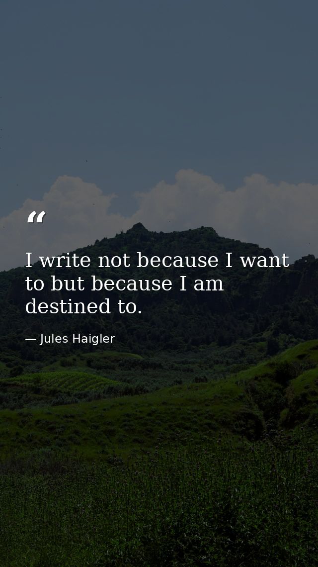 I write not because I want to but because I am destined to. — Jules Haigler