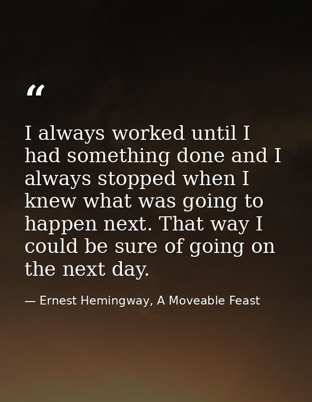 I always worked until I had something done and I always stopped when I knew what was going to happen next. That way I co — Ernest Hemingway, A Moveable Feast