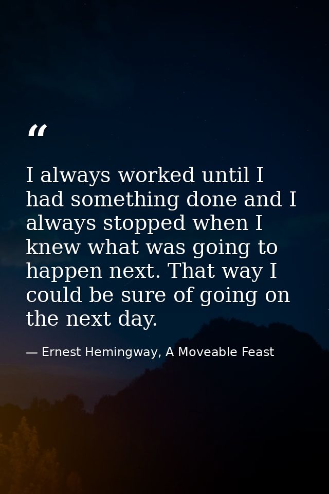 I always worked until I had something done and I always stopped when I knew what was going to happen next. That way I co — Ernest Hemingway, A Moveable Feast