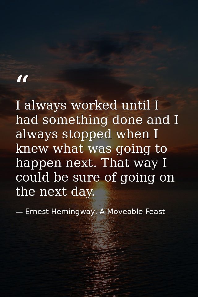 I always worked until I had something done and I always stopped when I knew what was going to happen next. That way I co — Ernest Hemingway, A Moveable Feast