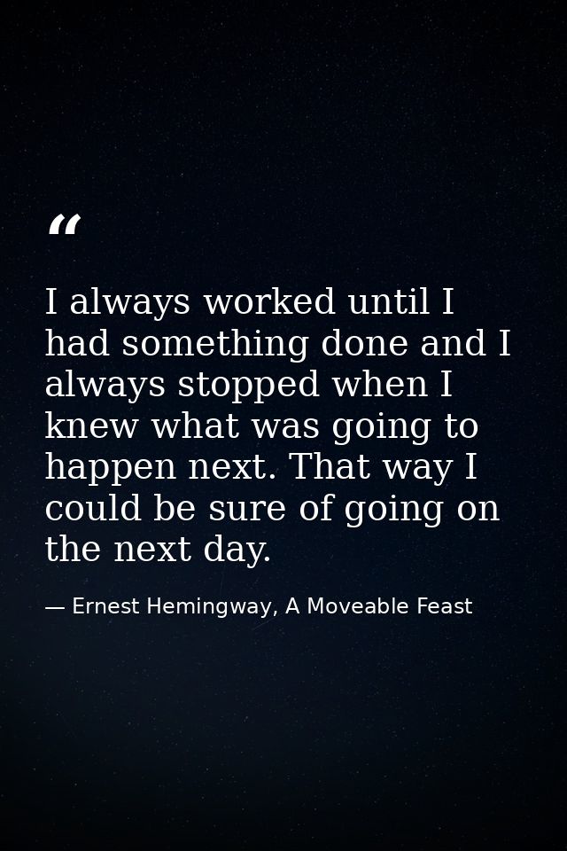 I always worked until I had something done and I always stopped when I knew what was going to happen next. That way I co — Ernest Hemingway, A Moveable Feast
