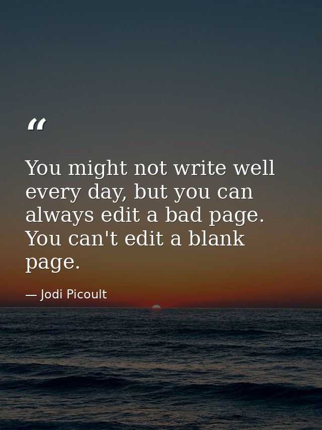 You might not write well every day, but you can always edit a bad page. You can't edit a blank page. — Jodi Picoult