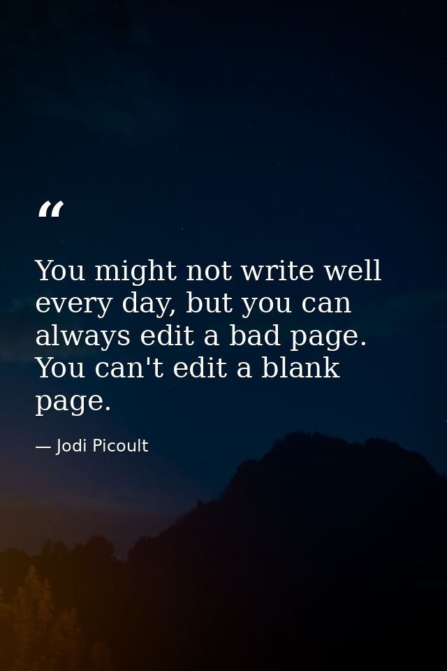 You might not write well every day, but you can always edit a bad page. You can't edit a blank page. — Jodi Picoult