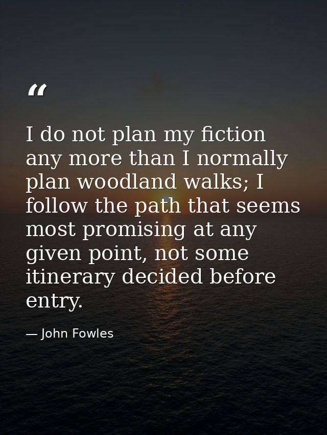 I do not plan my fiction any more than I normally plan woodland walks; I follow the path that seems most promising at an — John Fowles