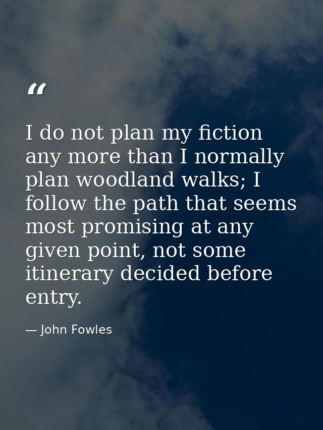 I do not plan my fiction any more than I normally plan woodland walks; I follow the path that seems most promising at an — John Fowles