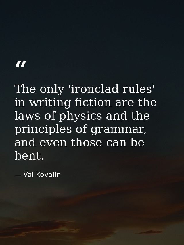 The only 'ironclad rules' in writing fiction are the laws of physics and the principles of grammar, and even those can b — Val Kovalin