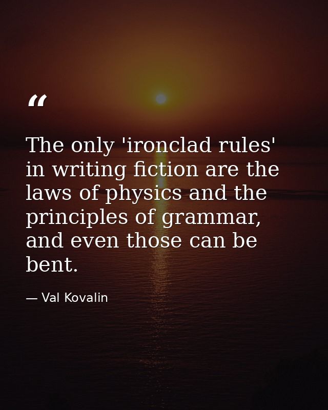 The only 'ironclad rules' in writing fiction are the laws of physics and the principles of grammar, and even those can b — Val Kovalin