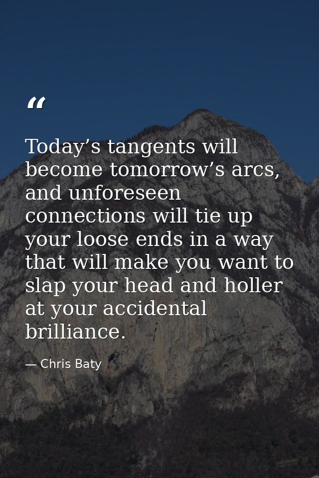 Today’s tangents will become tomorrow’s arcs, and unforeseen connections will tie up your loose ends in a way that will  — Chris Baty