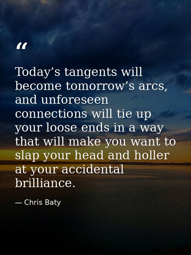 Today’s tangents will become tomorrow’s arcs, and unforeseen connections will tie up your loose ends in a way that will  — Chris Baty