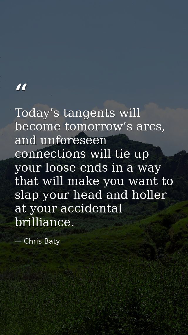 Today’s tangents will become tomorrow’s arcs, and unforeseen connections will tie up your loose ends in a way that will  — Chris Baty