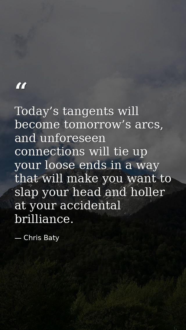 Today’s tangents will become tomorrow’s arcs, and unforeseen connections will tie up your loose ends in a way that will  — Chris Baty