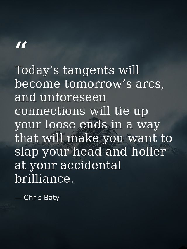 Today’s tangents will become tomorrow’s arcs, and unforeseen connections will tie up your loose ends in a way that will  — Chris Baty