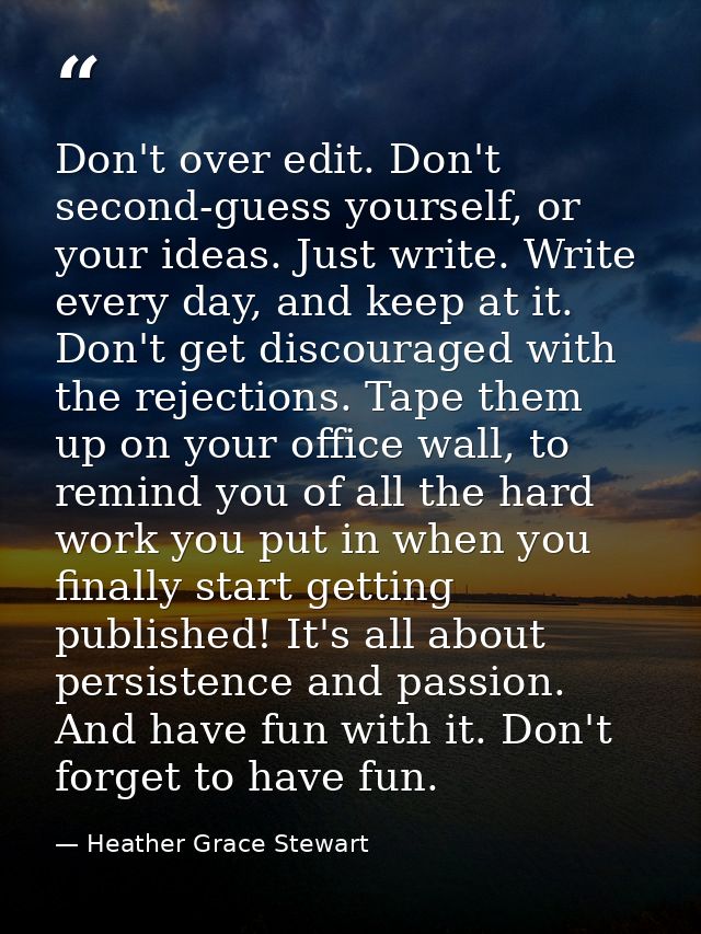 Don't over edit. Don't second-guess yourself, or your ideas. Just write. Write every day, and keep at it. Don't get disc — Heather Grace Stewart