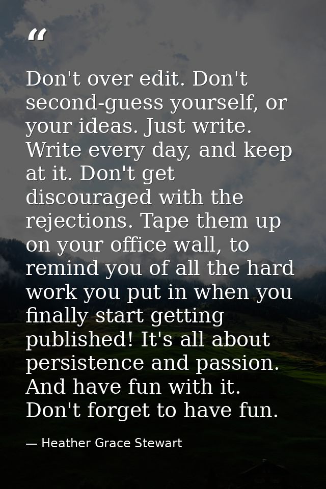 Don't over edit. Don't second-guess yourself, or your ideas. Just write. Write every day, and keep at it. Don't get disc — Heather Grace Stewart