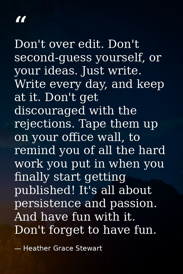 Don't over edit. Don't second-guess yourself, or your ideas. Just write. Write every day, and keep at it. Don't get disc — Heather Grace Stewart